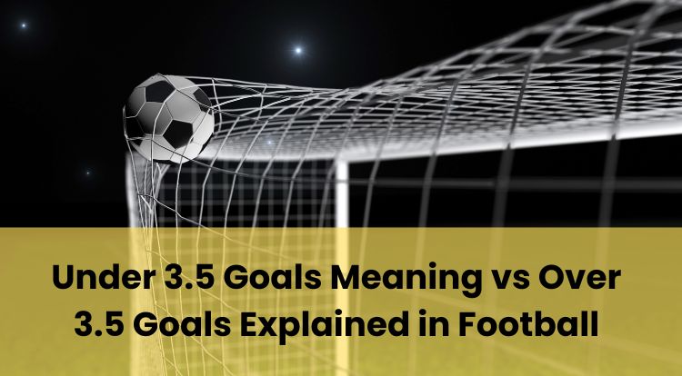 Under 3.5 Goals Meaning vs Over 3.5 Goals Explained in Football